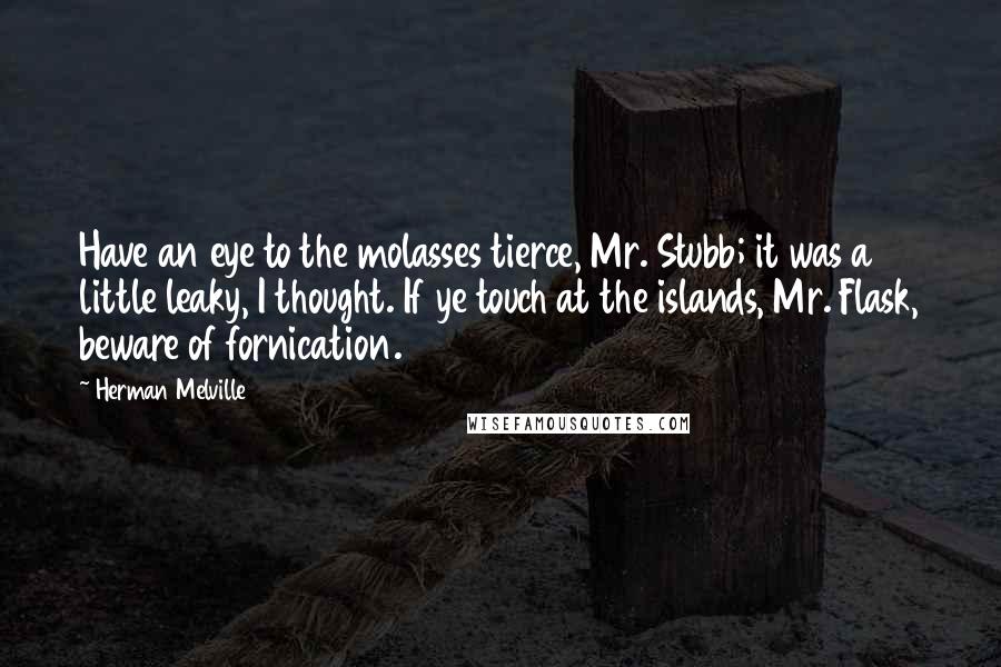 Herman Melville Quotes: Have an eye to the molasses tierce, Mr. Stubb; it was a little leaky, I thought. If ye touch at the islands, Mr. Flask, beware of fornication.