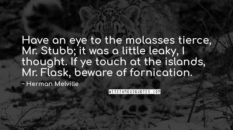 Herman Melville Quotes: Have an eye to the molasses tierce, Mr. Stubb; it was a little leaky, I thought. If ye touch at the islands, Mr. Flask, beware of fornication.