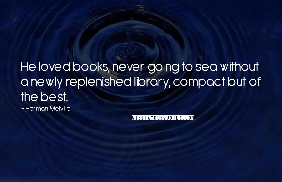 Herman Melville Quotes: He loved books, never going to sea without a newly replenished library, compact but of the best.