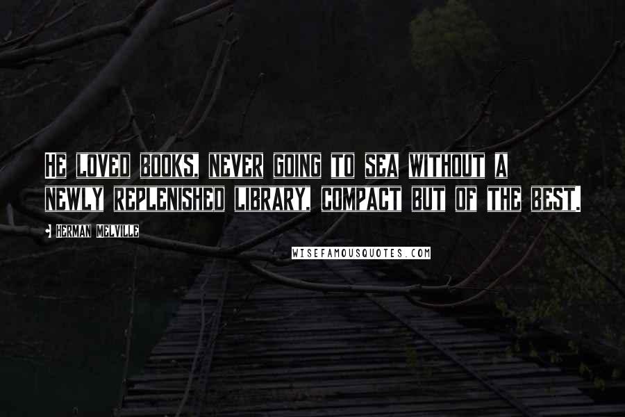 Herman Melville Quotes: He loved books, never going to sea without a newly replenished library, compact but of the best.