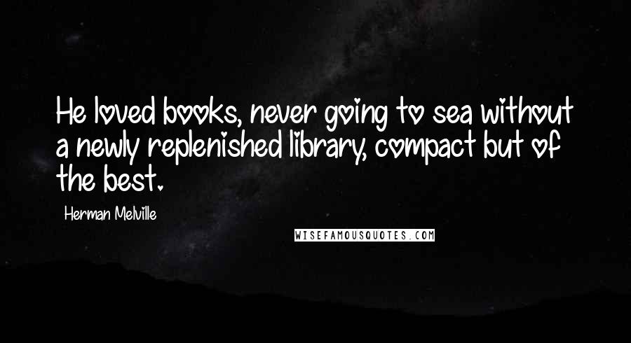 Herman Melville Quotes: He loved books, never going to sea without a newly replenished library, compact but of the best.