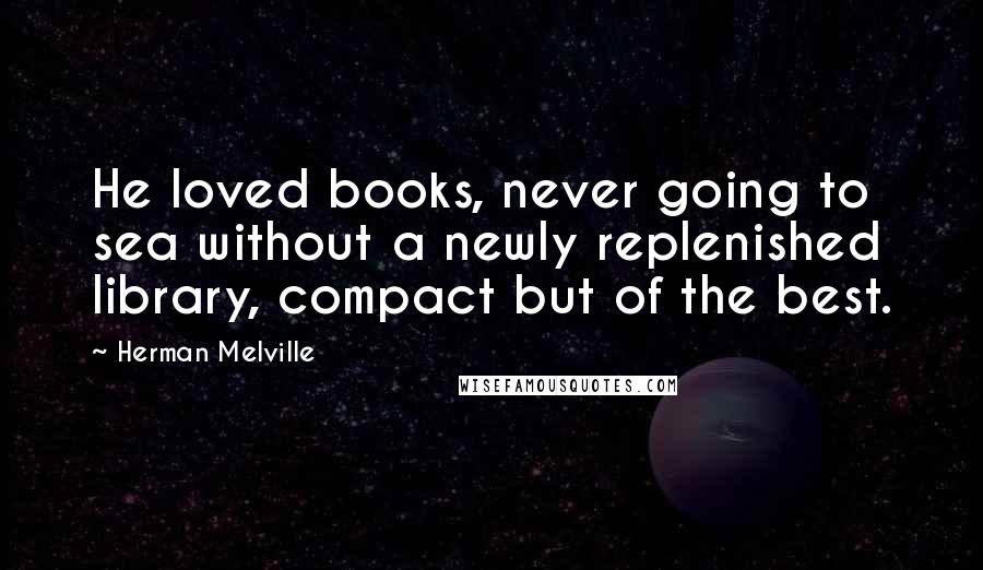 Herman Melville Quotes: He loved books, never going to sea without a newly replenished library, compact but of the best.