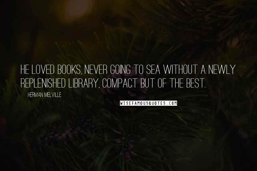 Herman Melville Quotes: He loved books, never going to sea without a newly replenished library, compact but of the best.