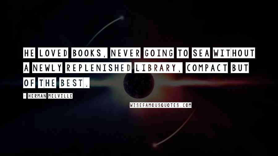 Herman Melville Quotes: He loved books, never going to sea without a newly replenished library, compact but of the best.