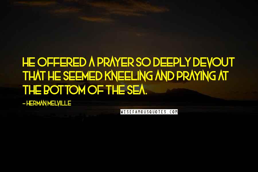 Herman Melville Quotes: He offered a prayer so deeply devout that he seemed kneeling and praying at the bottom of the sea.