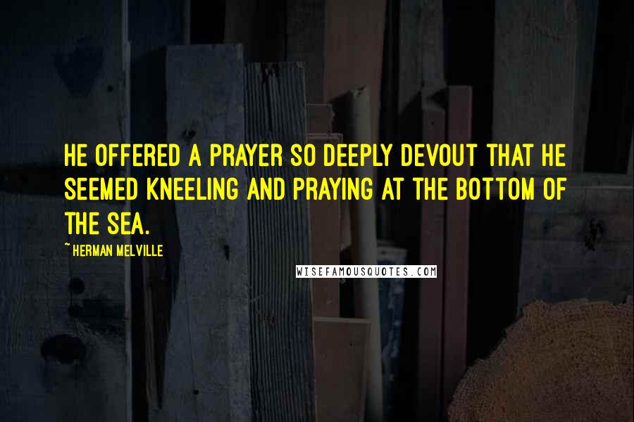 Herman Melville Quotes: He offered a prayer so deeply devout that he seemed kneeling and praying at the bottom of the sea.