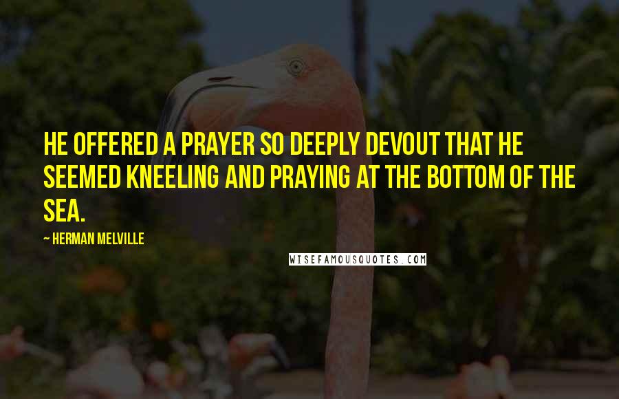 Herman Melville Quotes: He offered a prayer so deeply devout that he seemed kneeling and praying at the bottom of the sea.