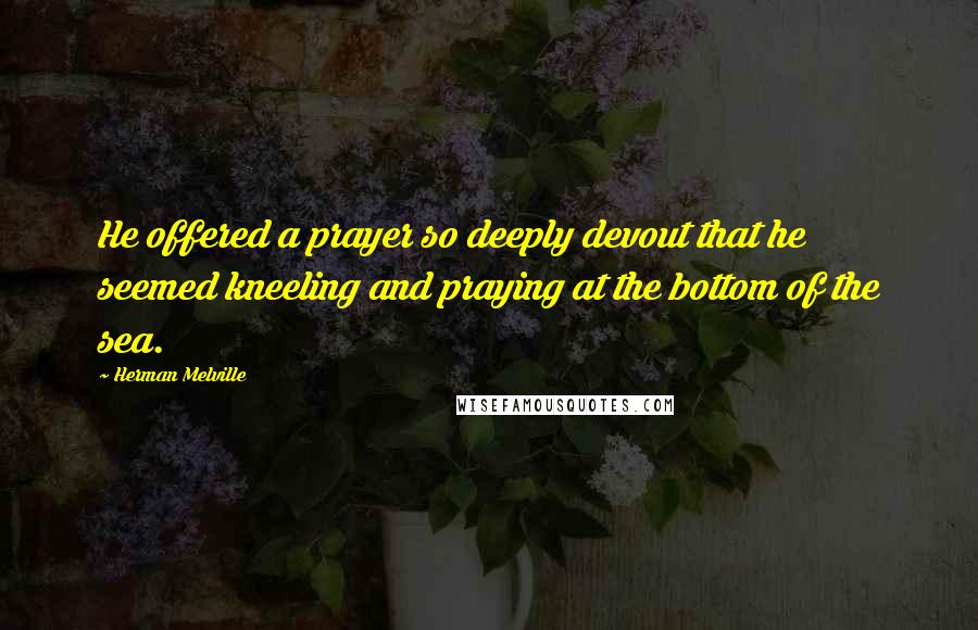 Herman Melville Quotes: He offered a prayer so deeply devout that he seemed kneeling and praying at the bottom of the sea.