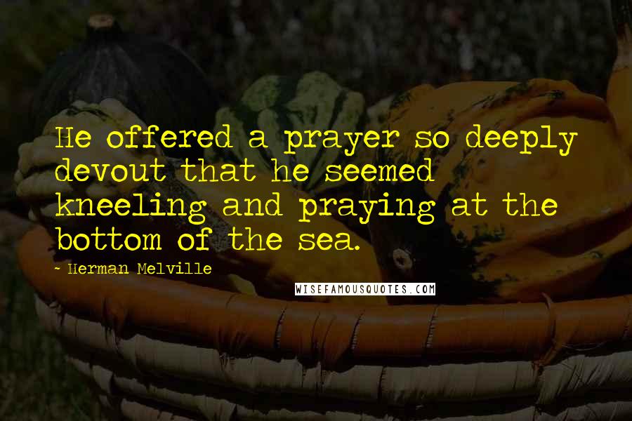 Herman Melville Quotes: He offered a prayer so deeply devout that he seemed kneeling and praying at the bottom of the sea.