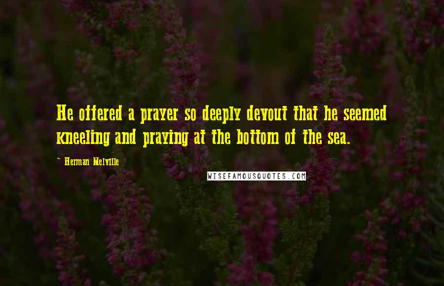 Herman Melville Quotes: He offered a prayer so deeply devout that he seemed kneeling and praying at the bottom of the sea.