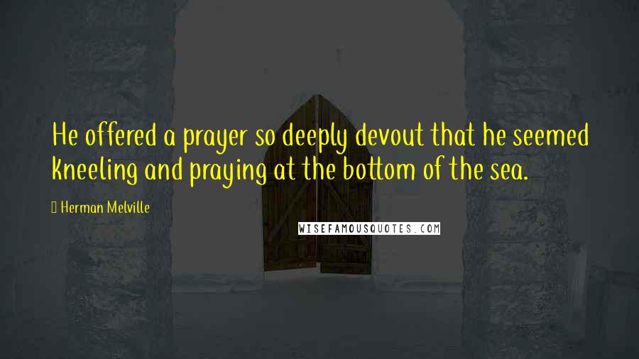 Herman Melville Quotes: He offered a prayer so deeply devout that he seemed kneeling and praying at the bottom of the sea.