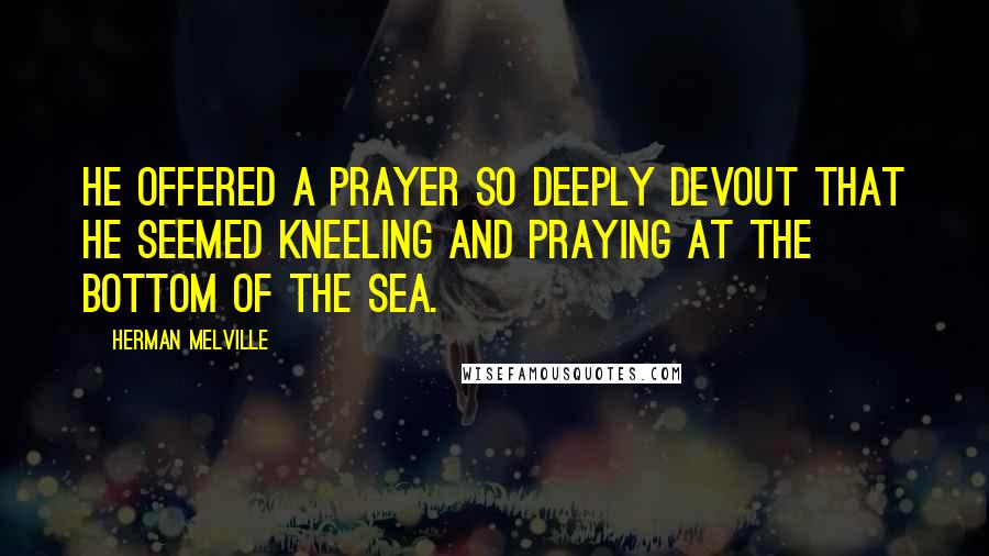 Herman Melville Quotes: He offered a prayer so deeply devout that he seemed kneeling and praying at the bottom of the sea.