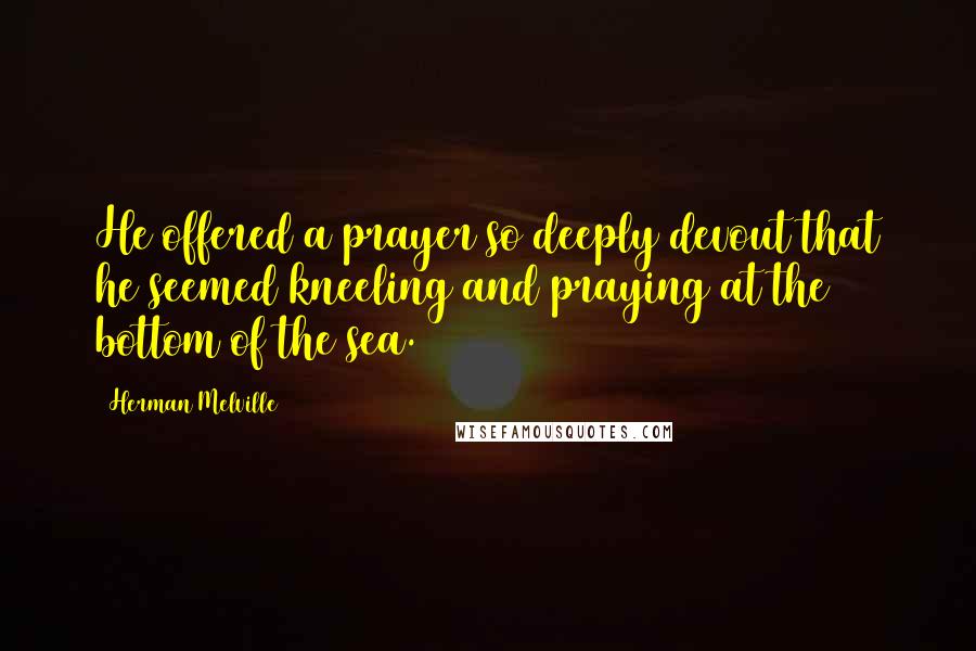 Herman Melville Quotes: He offered a prayer so deeply devout that he seemed kneeling and praying at the bottom of the sea.