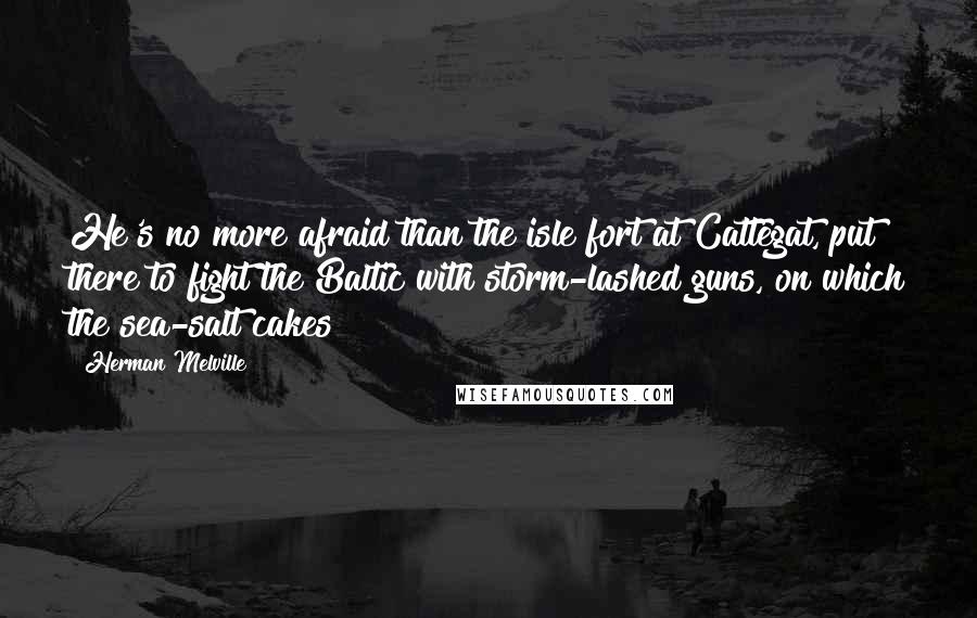 Herman Melville Quotes: He's no more afraid than the isle fort at Cattegat, put there to fight the Baltic with storm-lashed guns, on which the sea-salt cakes!