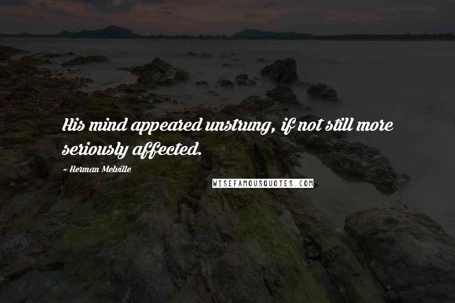 Herman Melville Quotes: His mind appeared unstrung, if not still more seriously affected.