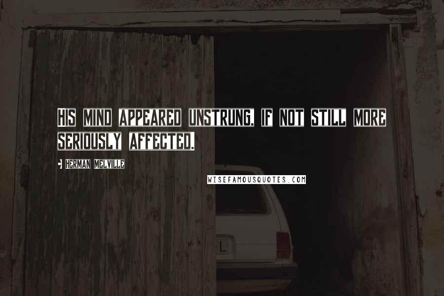 Herman Melville Quotes: His mind appeared unstrung, if not still more seriously affected.