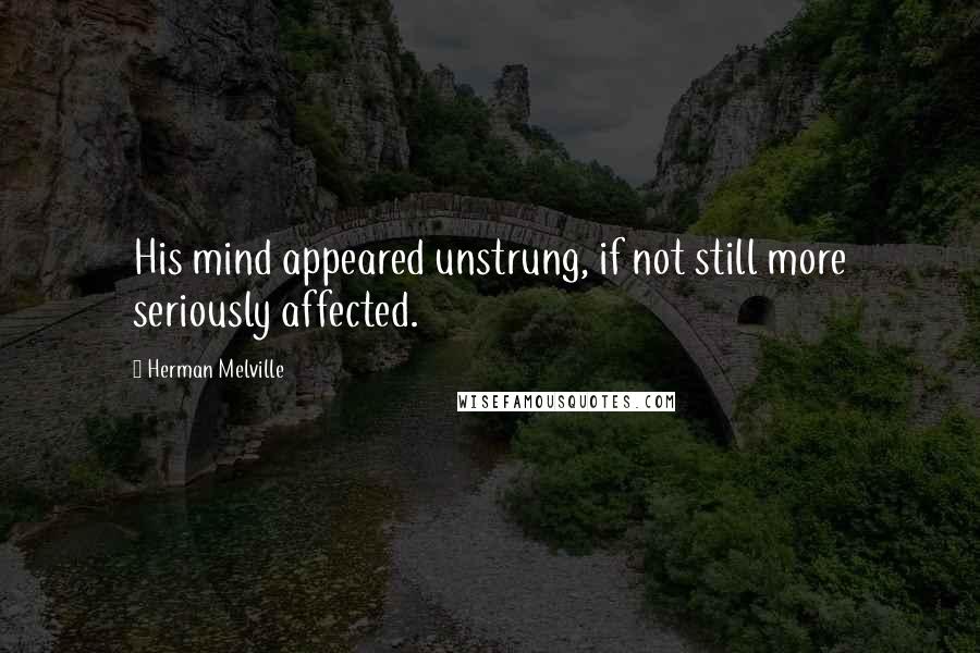 Herman Melville Quotes: His mind appeared unstrung, if not still more seriously affected.