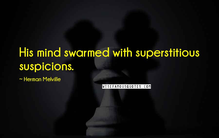 Herman Melville Quotes: His mind swarmed with superstitious suspicions.