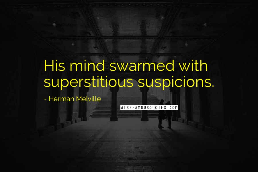 Herman Melville Quotes: His mind swarmed with superstitious suspicions.