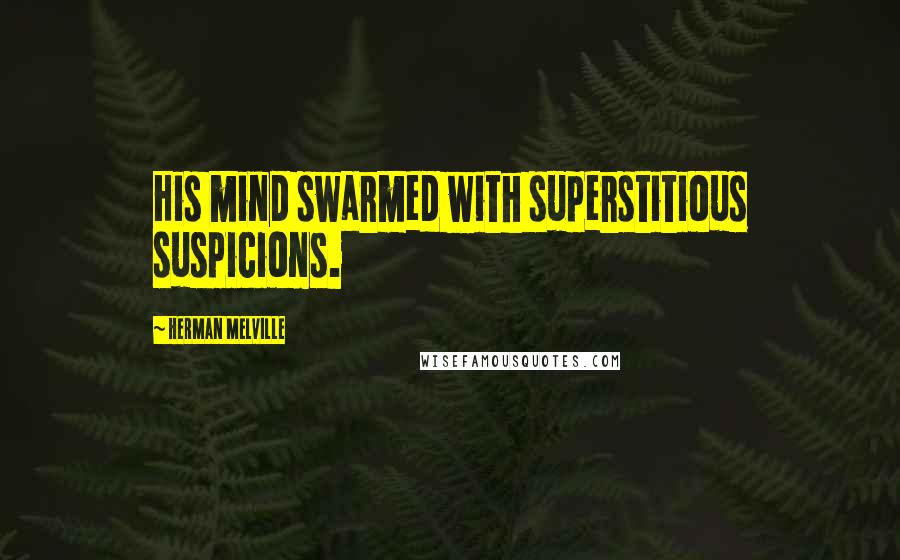 Herman Melville Quotes: His mind swarmed with superstitious suspicions.