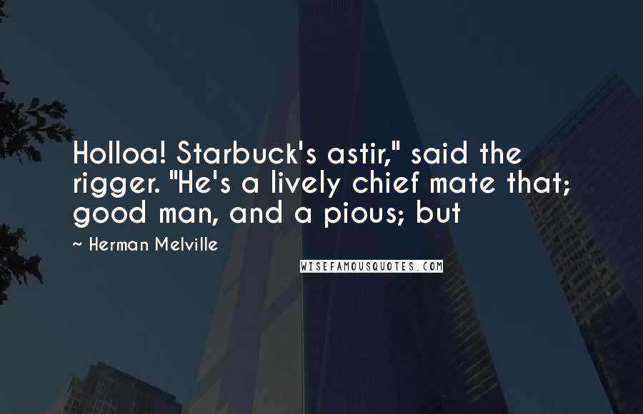Herman Melville Quotes: Holloa! Starbuck's astir," said the rigger. "He's a lively chief mate that; good man, and a pious; but