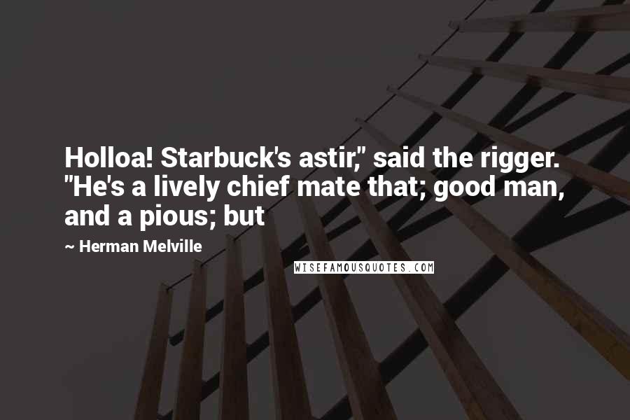 Herman Melville Quotes: Holloa! Starbuck's astir," said the rigger. "He's a lively chief mate that; good man, and a pious; but