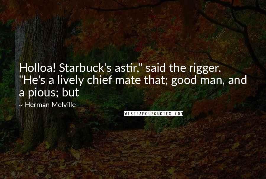 Herman Melville Quotes: Holloa! Starbuck's astir," said the rigger. "He's a lively chief mate that; good man, and a pious; but