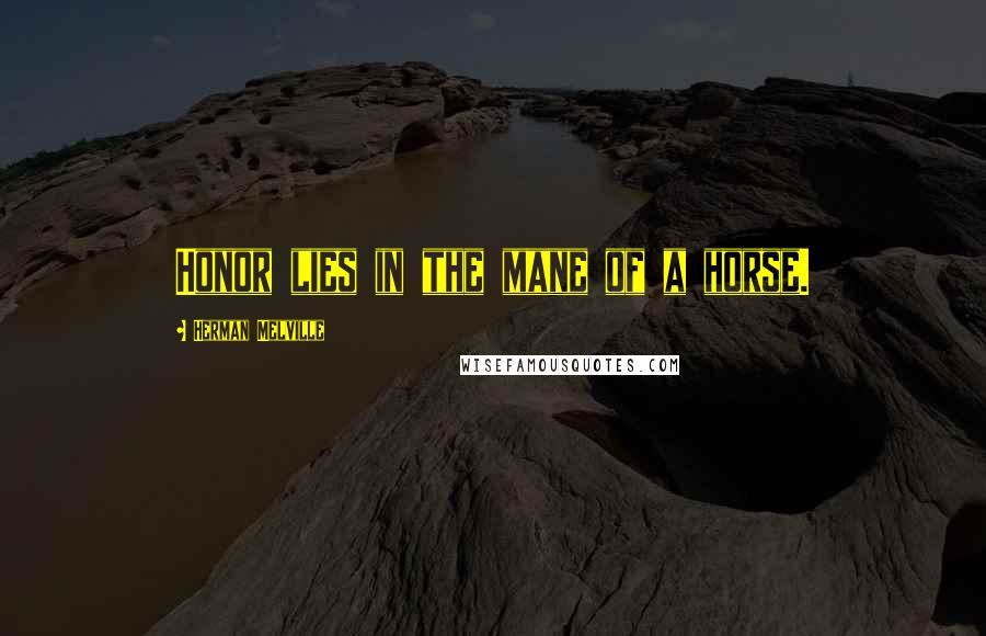 Herman Melville Quotes: Honor lies in the mane of a horse.