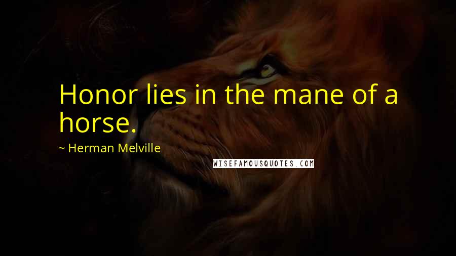 Herman Melville Quotes: Honor lies in the mane of a horse.