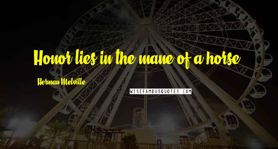 Herman Melville Quotes: Honor lies in the mane of a horse.