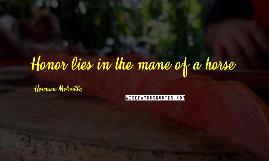 Herman Melville Quotes: Honor lies in the mane of a horse.