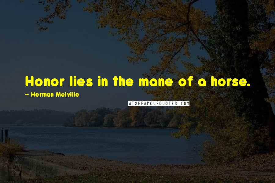 Herman Melville Quotes: Honor lies in the mane of a horse.
