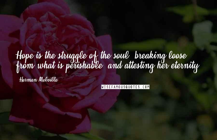 Herman Melville Quotes: Hope is the struggle of the soul, breaking loose from what is perishable, and attesting her eternity.