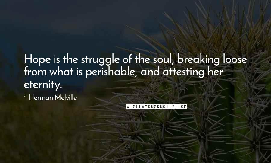 Herman Melville Quotes: Hope is the struggle of the soul, breaking loose from what is perishable, and attesting her eternity.