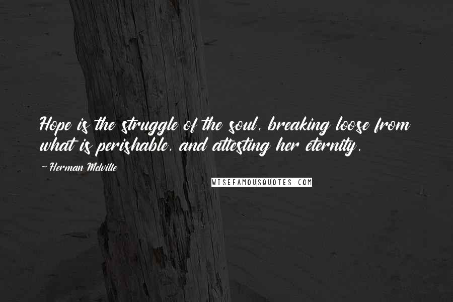 Herman Melville Quotes: Hope is the struggle of the soul, breaking loose from what is perishable, and attesting her eternity.