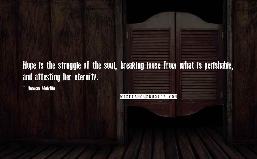 Herman Melville Quotes: Hope is the struggle of the soul, breaking loose from what is perishable, and attesting her eternity.