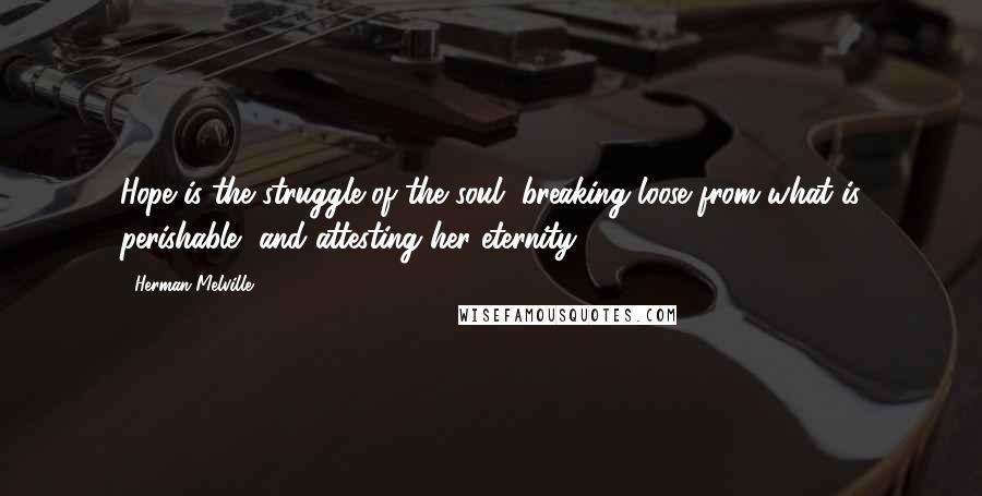 Herman Melville Quotes: Hope is the struggle of the soul, breaking loose from what is perishable, and attesting her eternity.