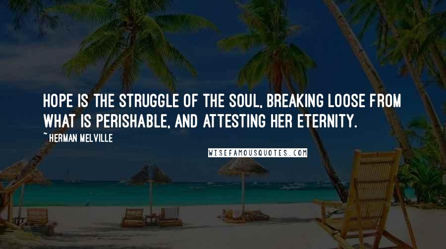 Herman Melville Quotes: Hope is the struggle of the soul, breaking loose from what is perishable, and attesting her eternity.