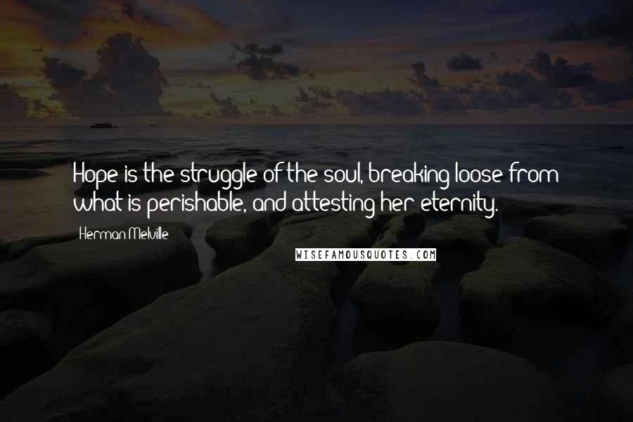 Herman Melville Quotes: Hope is the struggle of the soul, breaking loose from what is perishable, and attesting her eternity.