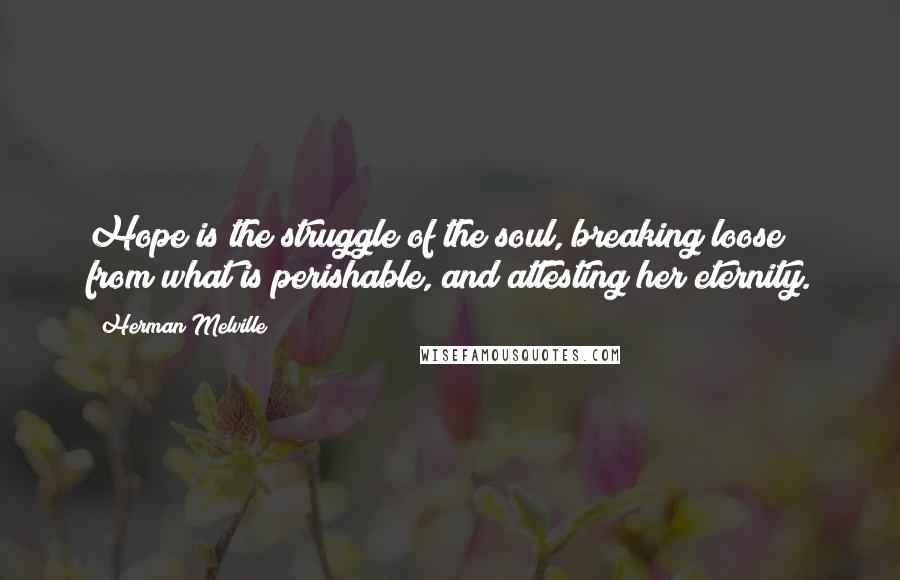 Herman Melville Quotes: Hope is the struggle of the soul, breaking loose from what is perishable, and attesting her eternity.