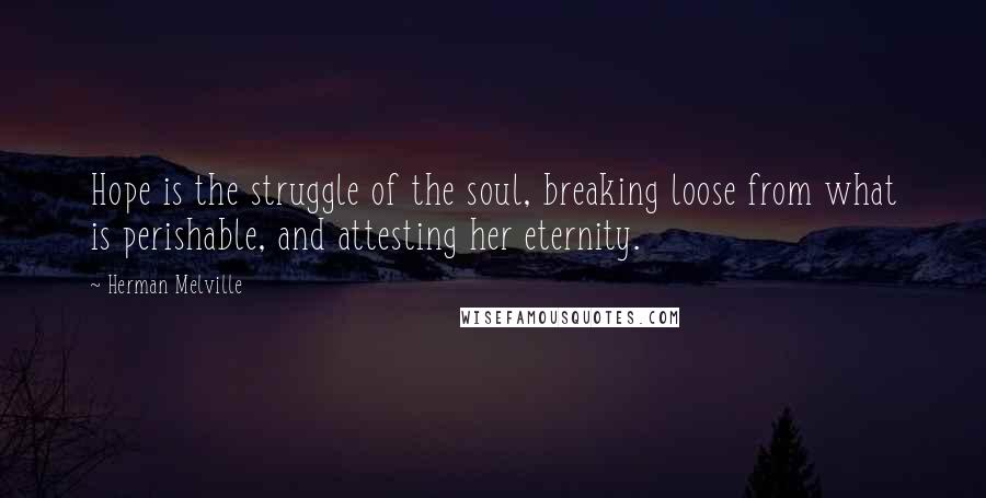 Herman Melville Quotes: Hope is the struggle of the soul, breaking loose from what is perishable, and attesting her eternity.