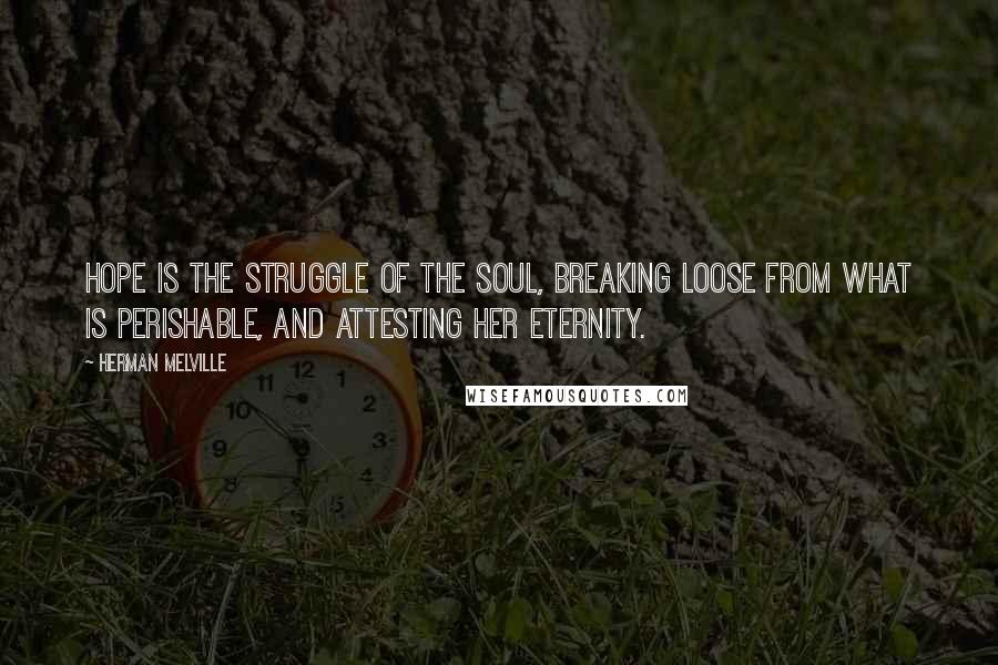 Herman Melville Quotes: Hope is the struggle of the soul, breaking loose from what is perishable, and attesting her eternity.