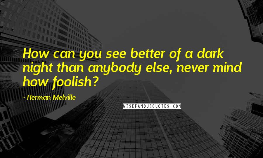 Herman Melville Quotes: How can you see better of a dark night than anybody else, never mind how foolish?