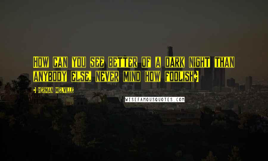Herman Melville Quotes: How can you see better of a dark night than anybody else, never mind how foolish?