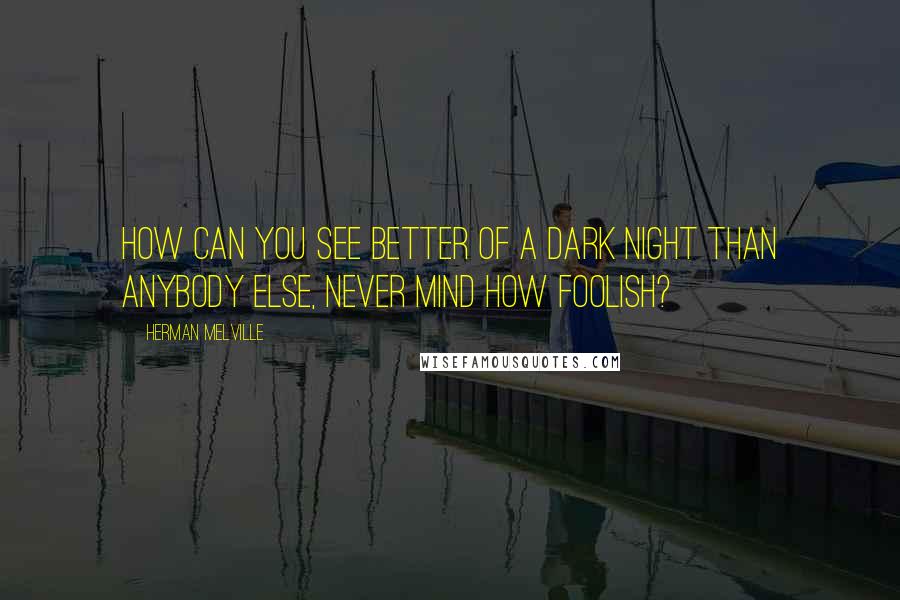 Herman Melville Quotes: How can you see better of a dark night than anybody else, never mind how foolish?