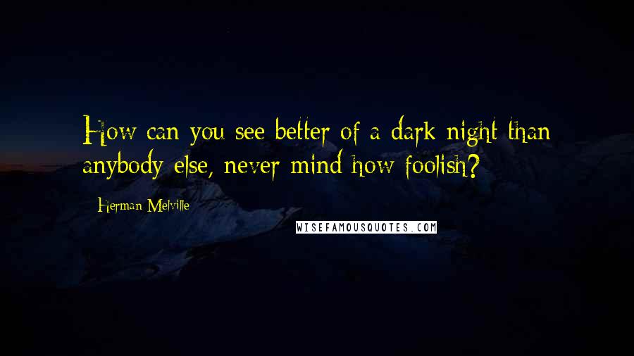 Herman Melville Quotes: How can you see better of a dark night than anybody else, never mind how foolish?