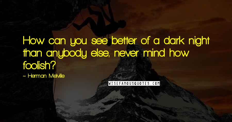 Herman Melville Quotes: How can you see better of a dark night than anybody else, never mind how foolish?