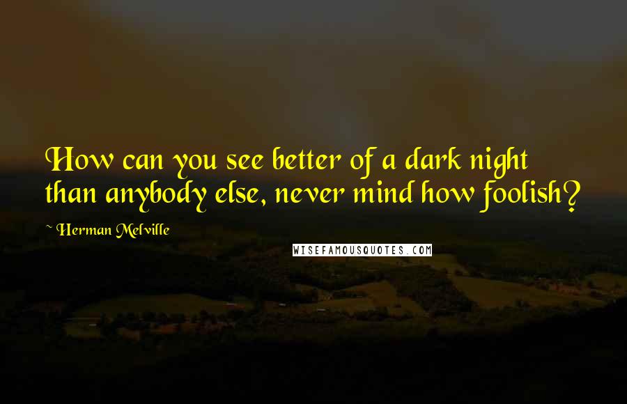 Herman Melville Quotes: How can you see better of a dark night than anybody else, never mind how foolish?