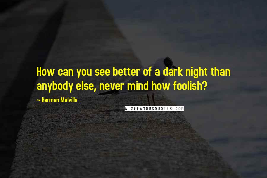 Herman Melville Quotes: How can you see better of a dark night than anybody else, never mind how foolish?