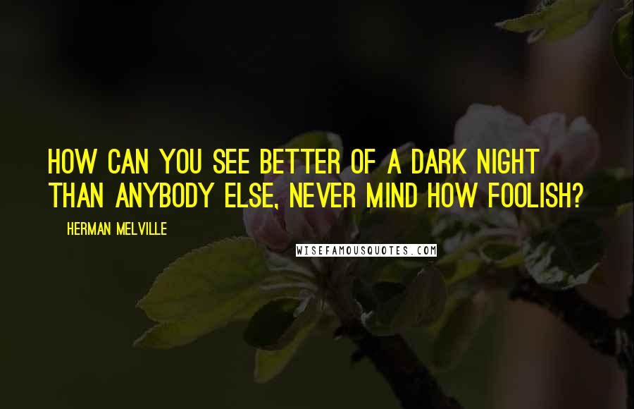 Herman Melville Quotes: How can you see better of a dark night than anybody else, never mind how foolish?